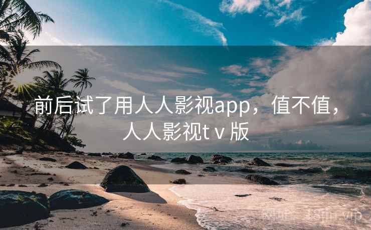 前后试了用人人影视app，值不值，人人影视tⅴ版