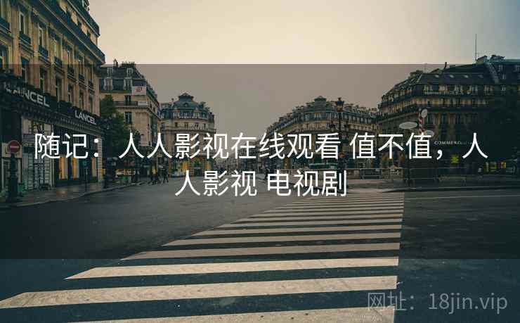 随记：人人影视在线观看 值不值，人人影视 电视剧