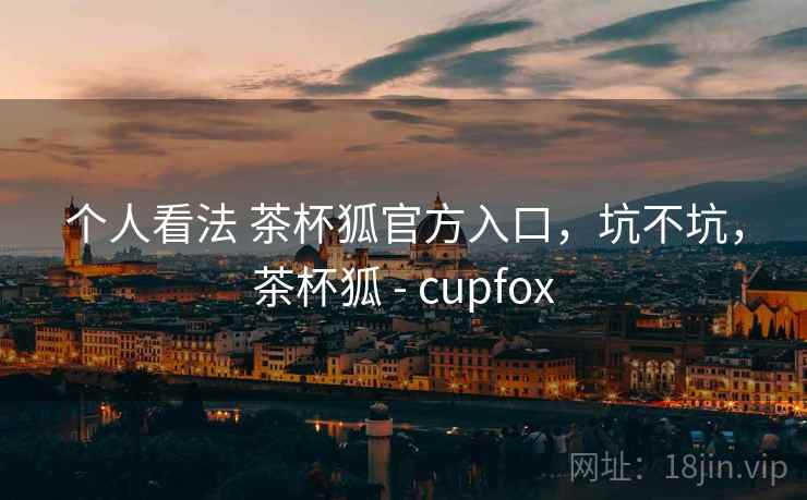 个人看法 茶杯狐官方入口，坑不坑，茶杯狐 - cupfox  第2张