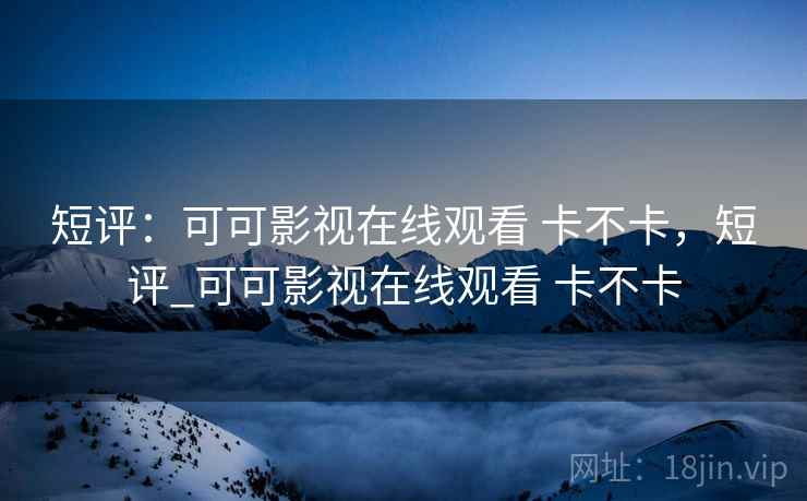 短评：可可影视在线观看 卡不卡，短评_可可影视在线观看 卡不卡