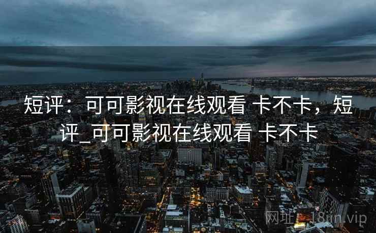 短评：可可影视在线观看 卡不卡，短评_可可影视在线观看 卡不卡  第2张