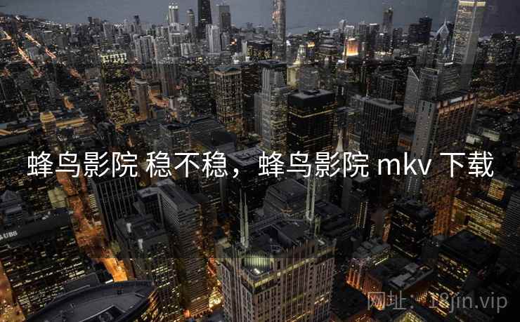 蜂鸟影院 稳不稳，蜂鸟影院 mkv 下载  第2张