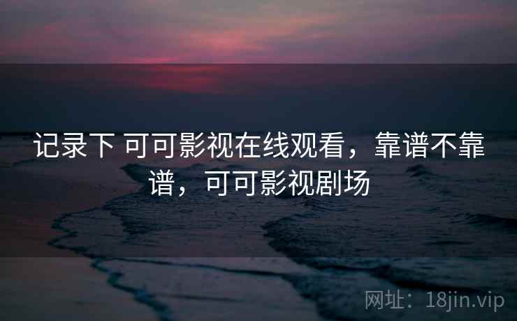 记录下 可可影视在线观看，靠谱不靠谱，可可影视剧场  第2张