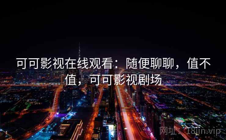 可可影视在线观看：随便聊聊，值不值，可可影视剧场