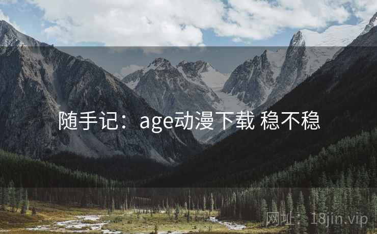 随手记：age动漫下载 稳不稳  第2张