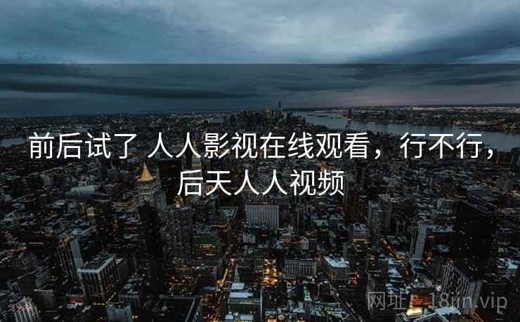 前后试了 人人影视在线观看，行不行，后天人人视频