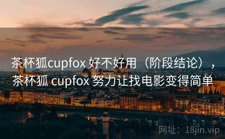 茶杯狐cupfox 好不好用（阶段结论），茶杯狐 cupfox 努力让找电影变得简单