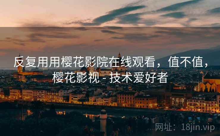 反复用用樱花影院在线观看，值不值，樱花影视 - 技术爱好者  第2张