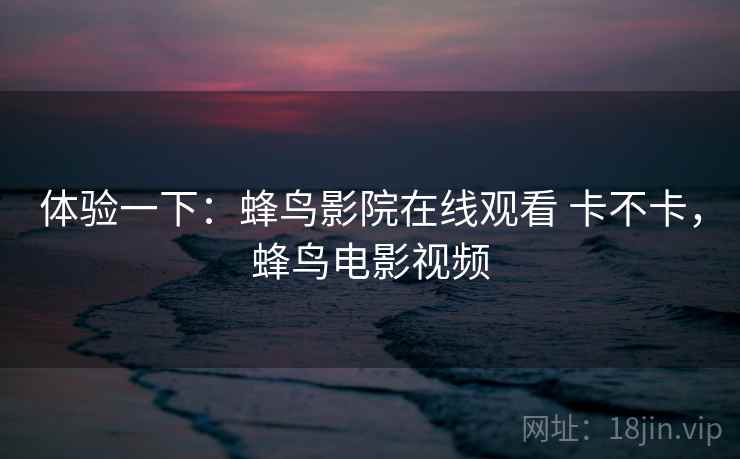 体验一下：蜂鸟影院在线观看 卡不卡，蜂鸟电影视频