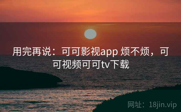 用完再说：可可影视app 烦不烦，可可视频可可tv下载