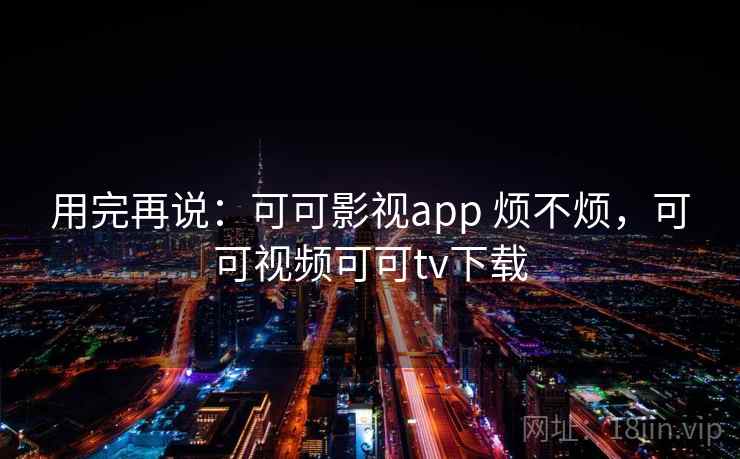 用完再说：可可影视app 烦不烦，可可视频可可tv下载  第2张