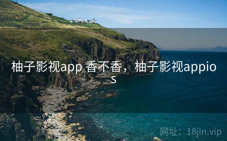 柚子影视app 香不香，柚子影视appios