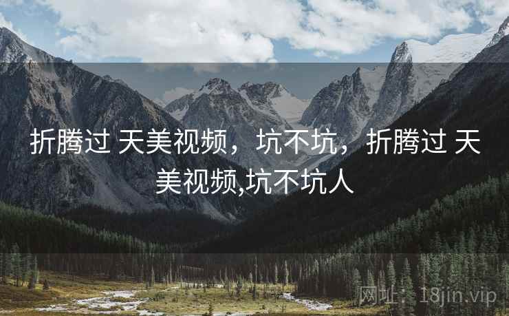 折腾过 天美视频,坑不坑,折腾过 天美视频,坑不坑人 第2张 折腾过 天美视频,坑不坑,折腾过 天美视频,坑不坑人 第2张