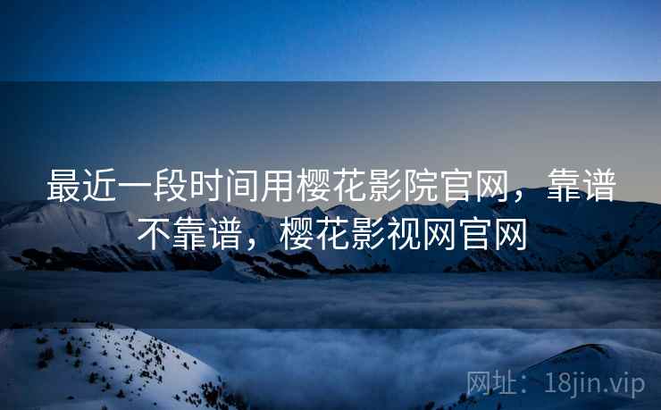 最近一段时间用樱花影院官网,靠谱不靠谱,樱花影视网官网