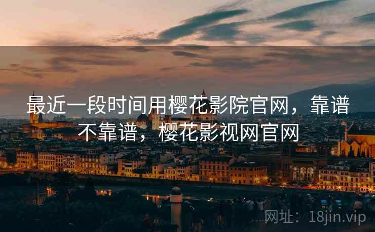 最近一段时间用樱花影院官网，靠谱不靠谱，樱花影视网官网  第2张