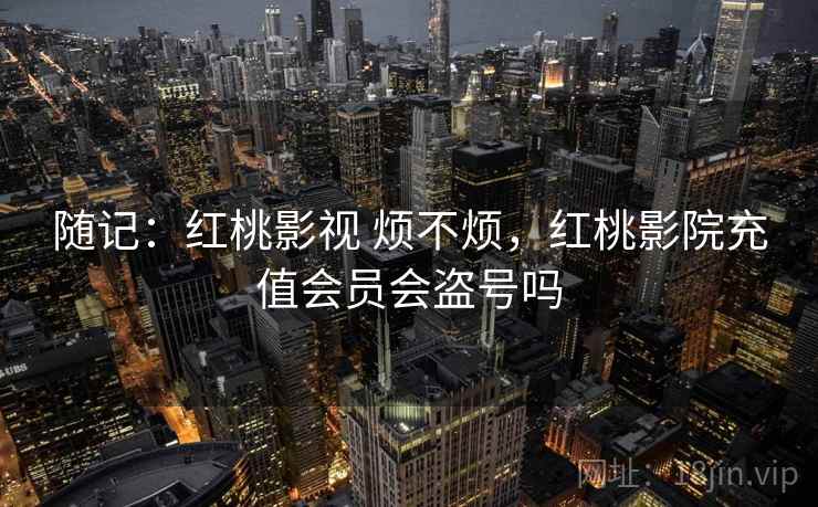 随记:红桃影视 烦不烦,红桃影院充值会员会盗号吗 第2张 随记:红桃影视 烦不烦,红桃影院充值会员会盗号吗 第2张