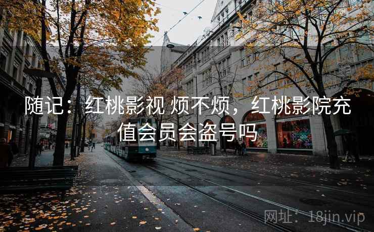 随记:红桃影视 烦不烦,红桃影院充值会员会盗号吗
