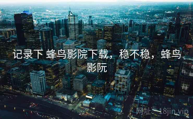 记录下 蜂鸟影院下载,稳不稳,蜂鸟影阮