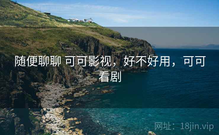 随便聊聊 可可影视,好不好用,可可看剧