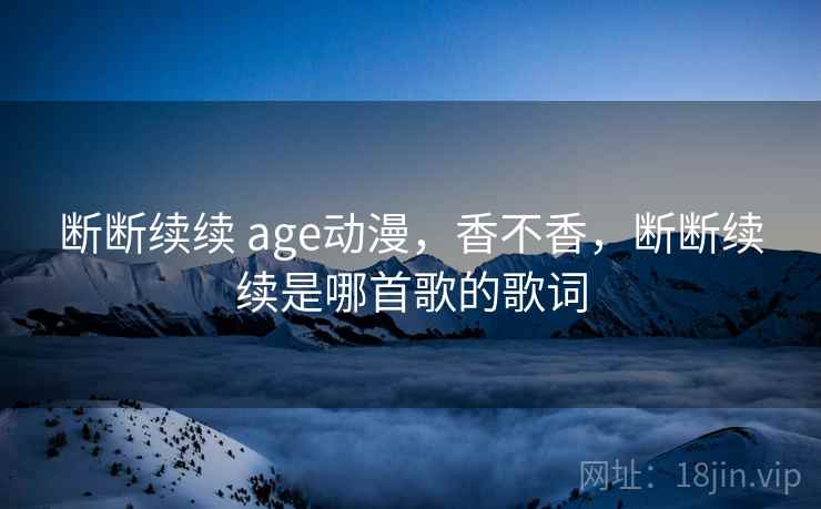 断断续续 age动漫，香不香，断断续续是哪首歌的歌词  第2张