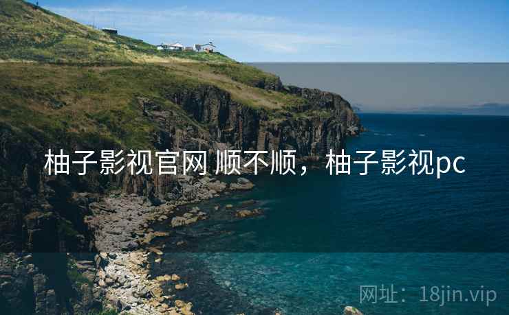 柚子影视官网 顺不顺,柚子影视pc