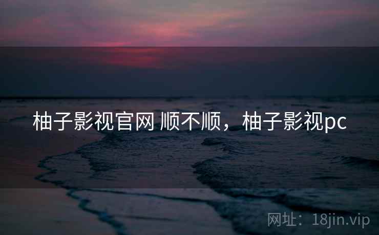 柚子影视官网 顺不顺,柚子影视pc 第2张 柚子影视官网 顺不顺,柚子影视pc 第2张