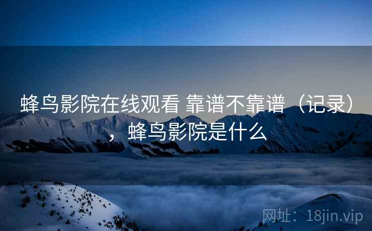 蜂鸟影院在线观看 靠谱不靠谱(记录),蜂鸟影院是什么