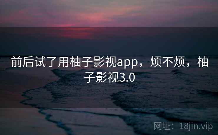 前后试了用柚子影视app,烦不烦,柚子影视3.0 第2张 前后试了用柚子影视app,烦不烦,柚子影视3.0 第2张