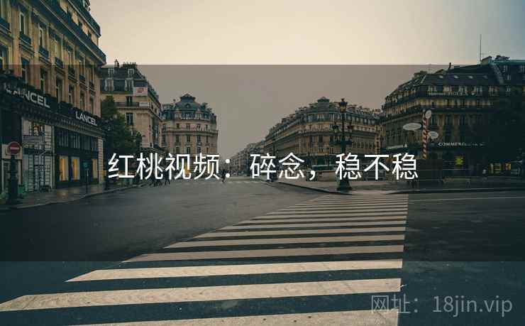红桃视频:碎念,稳不稳