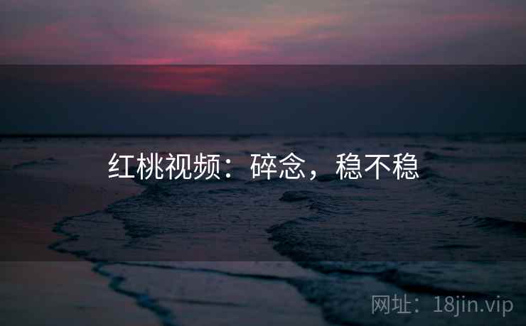 红桃视频:碎念,稳不稳 第2张 红桃视频:碎念,稳不稳 第2张