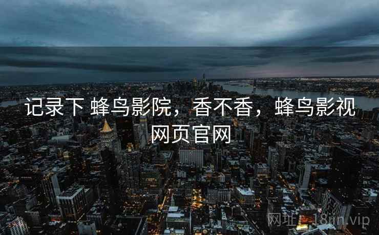 记录下 蜂鸟影院,香不香,蜂鸟影视网页官网 第2张 记录下 蜂鸟影院,香不香,蜂鸟影视网页官网 第2张