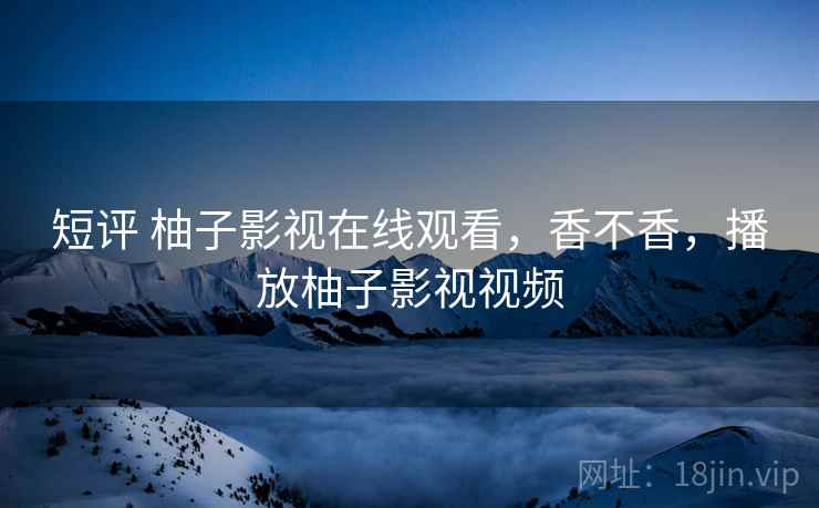 短评 柚子影视在线观看,香不香,播放柚子影视视频