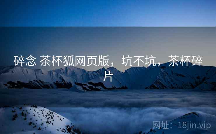 碎念 茶杯狐网页版,坑不坑,茶杯碎片 第2张 碎念 茶杯狐网页版,坑不坑,茶杯碎片 第2张
