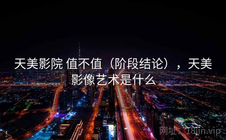 天美影院 值不值(阶段结论),天美影像艺术是什么