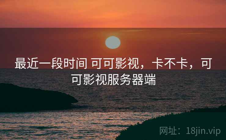 最近一段时间 可可影视,卡不卡,可可影视服务器端