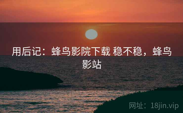 用后记:蜂鸟影院下载 稳不稳,蜂鸟影站