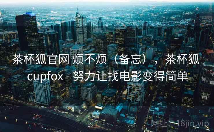 茶杯狐官网 烦不烦(备忘),茶杯狐 cupfox - 努力让找电影变得简单