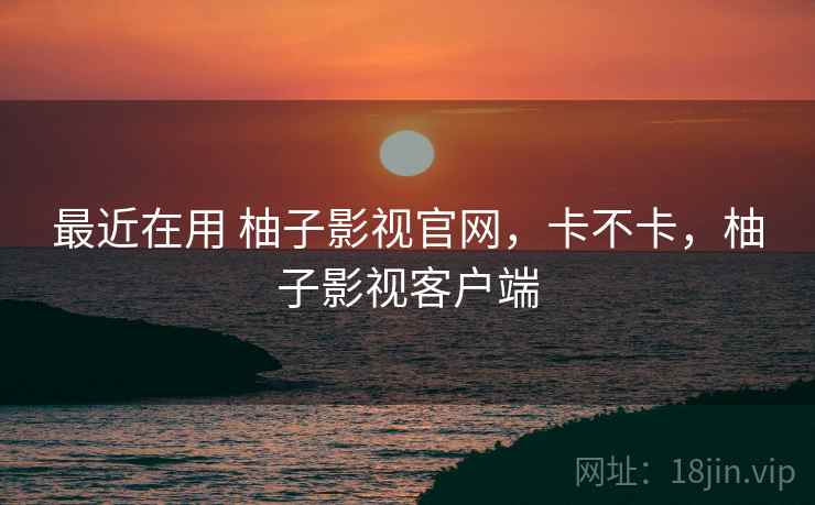 最近在用 柚子影视官网,卡不卡,柚子影视客户端
