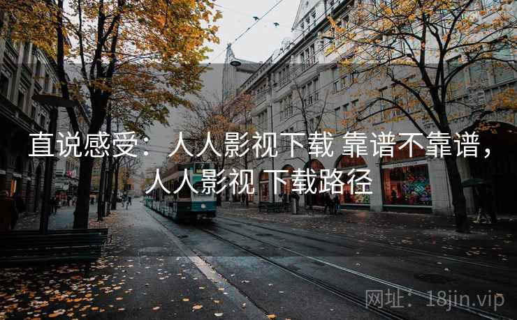 直说感受：人人影视下载 靠谱不靠谱，人人影视 下载路径