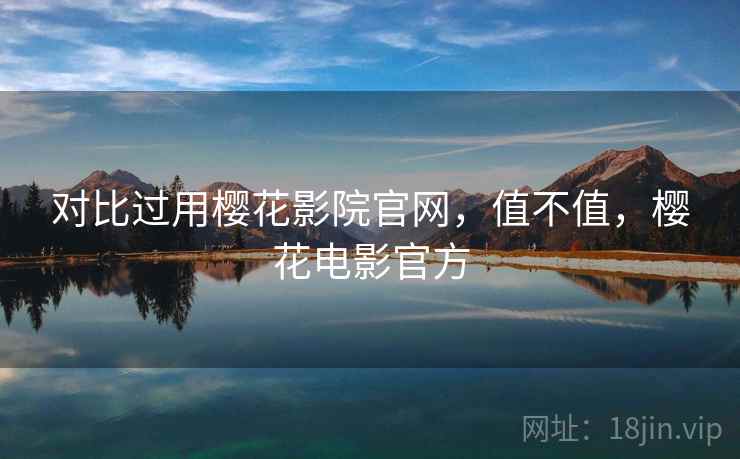 对比过用樱花影院官网，值不值，樱花电影官方