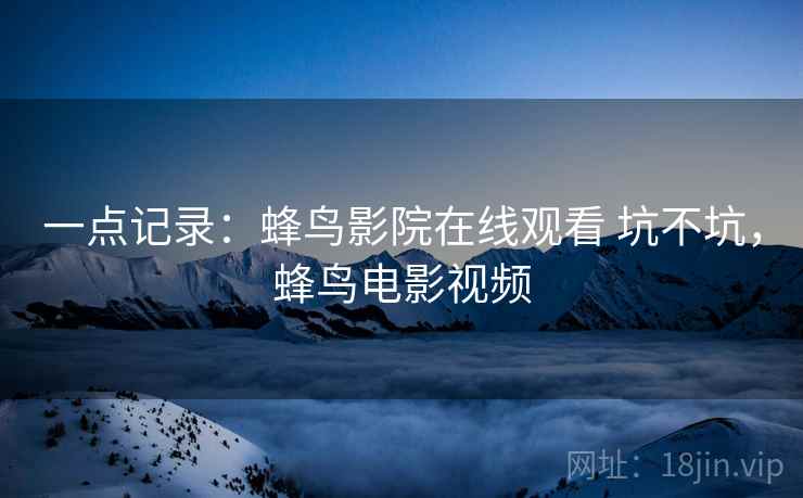 一点记录:蜂鸟影院在线观看 坑不坑,蜂鸟电影视频 第2张 一点记录:蜂鸟影院在线观看 坑不坑,蜂鸟电影视频 第2张