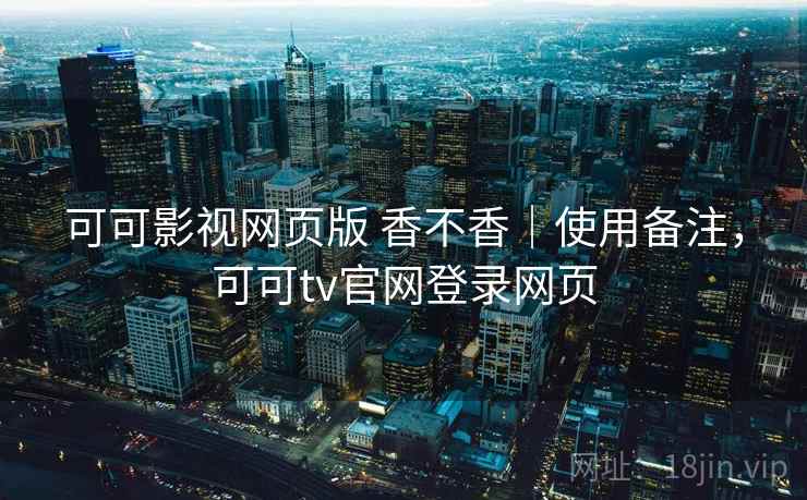 可可影视网页版 香不香|使用备注,可可tv官网登录网页 第2张 可可影视网页版 香不香|使用备注,可可tv官网登录网页 第2张