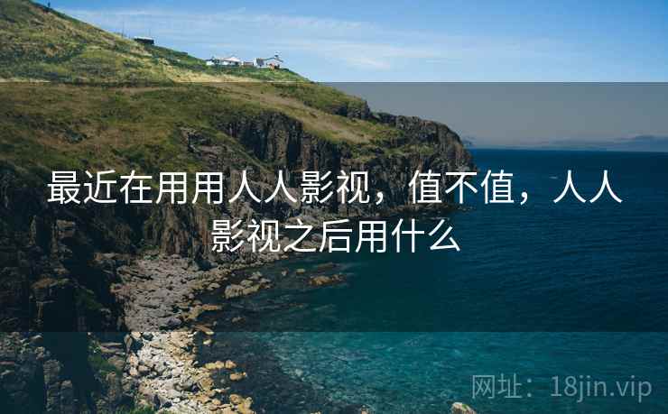 最近在用用人人影视,值不值,人人影视之后用什么