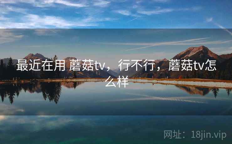 最近在用 蘑菇tv,行不行,蘑菇tv怎么样