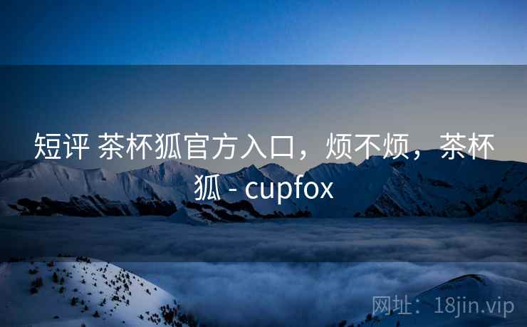 短评 茶杯狐官方入口,烦不烦,茶杯狐 - cupfox 第2张 短评 茶杯狐官方入口,烦不烦,茶杯狐 - cupfox 第2张