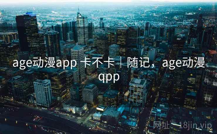 age动漫app 卡不卡|随记,age动漫qpp