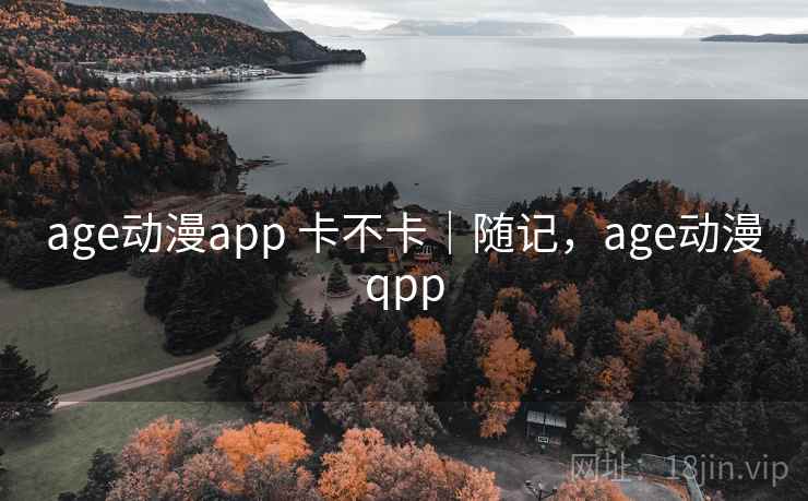 age动漫app 卡不卡|随记,age动漫qpp 第2张 age动漫app 卡不卡|随记,age动漫qpp 第2张