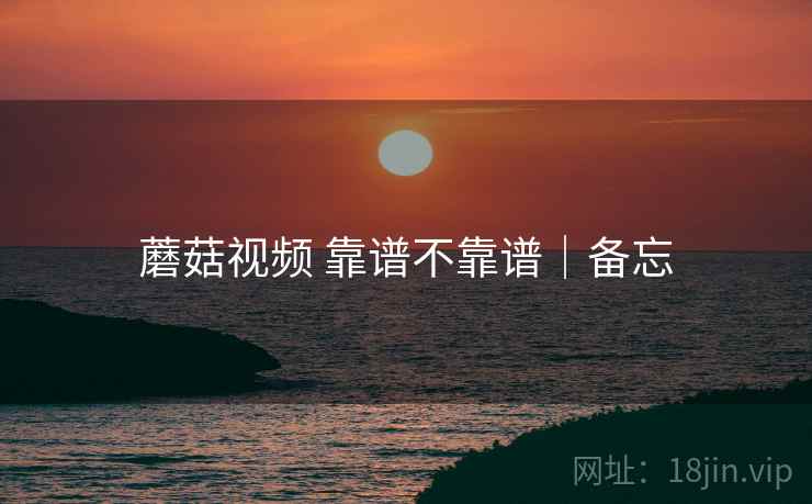 蘑菇视频 靠谱不靠谱|备忘