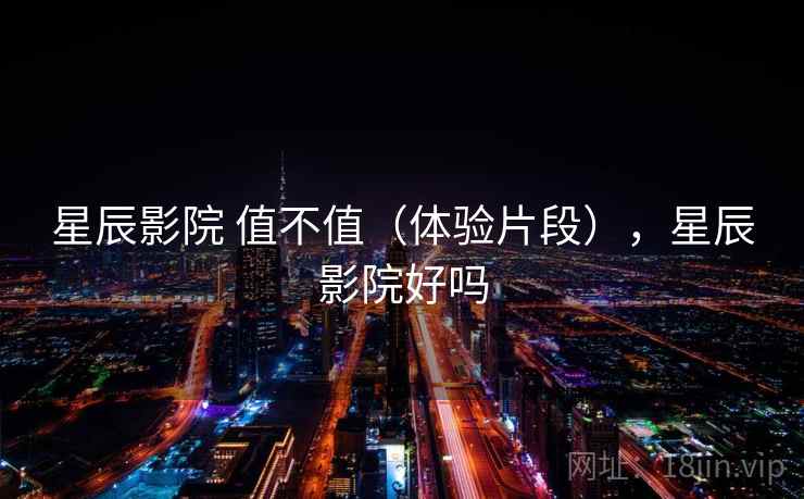 星辰影院 值不值(体验片段),星辰影院好吗 第2张 星辰影院 值不值(体验片段),星辰影院好吗 第2张