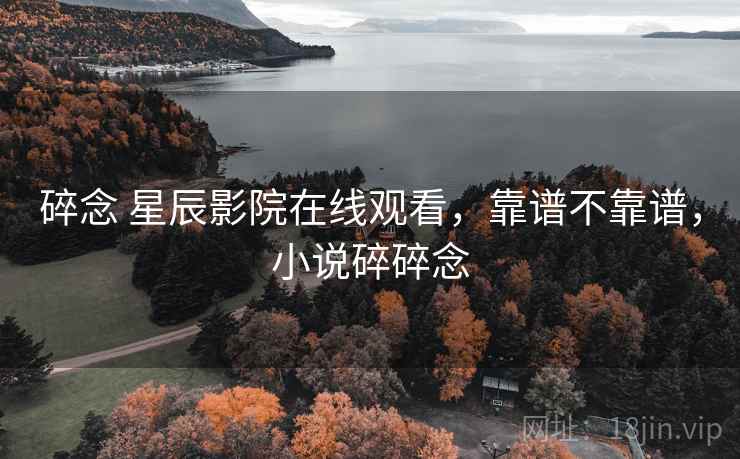 碎念 星辰影院在线观看,靠谱不靠谱,小说碎碎念